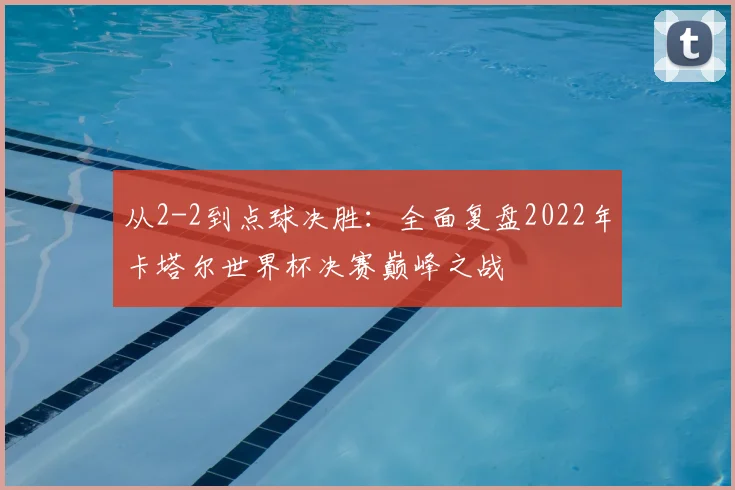 从2-2到点球决胜：全面复盘2022年卡塔尔世界杯决赛巅峰之战