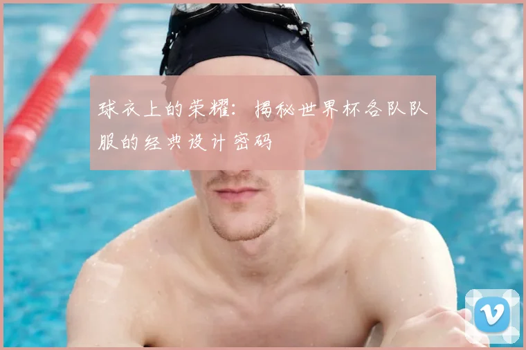 球衣上的荣耀：揭秘世界杯各队队服的经典设计密码