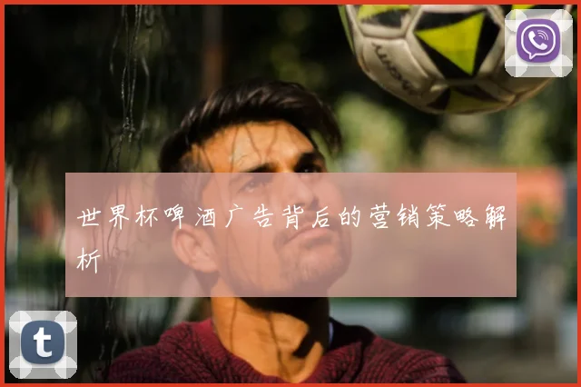 世界杯啤酒广告背后的营销策略解析