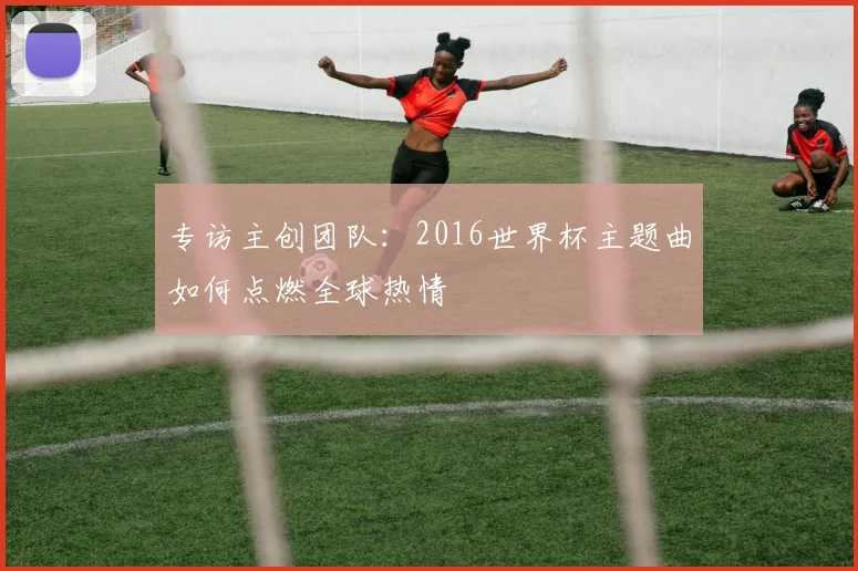 专访主创团队：2016世界杯主题曲如何点燃全球热情