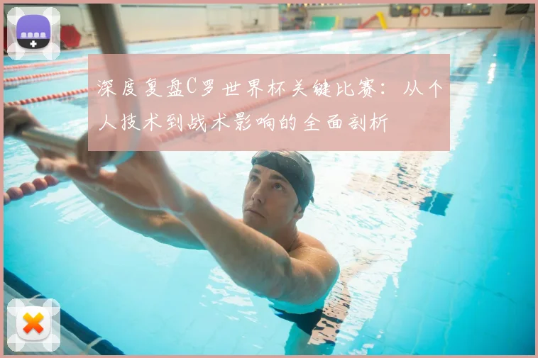 深度复盘C罗世界杯关键比赛：从个人技术到战术影响的全面剖析