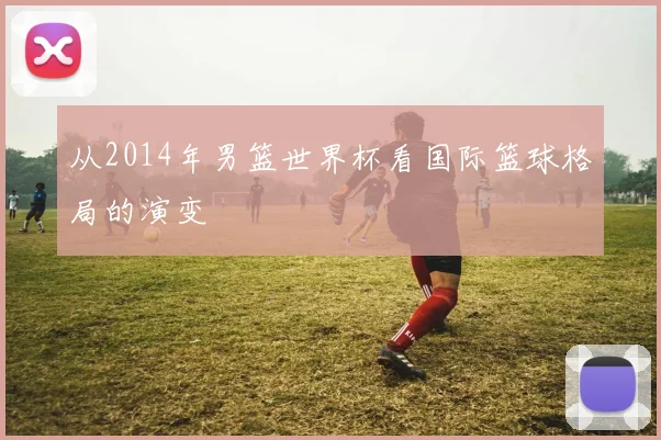 从2014年男篮世界杯看国际篮球格局的演变