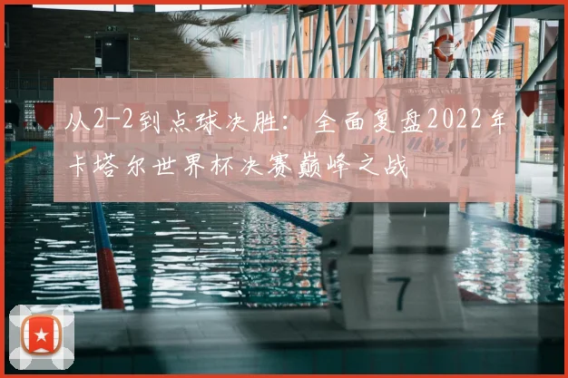 从2-2到点球决胜：全面复盘2022年卡塔尔世界杯决赛巅峰之战
