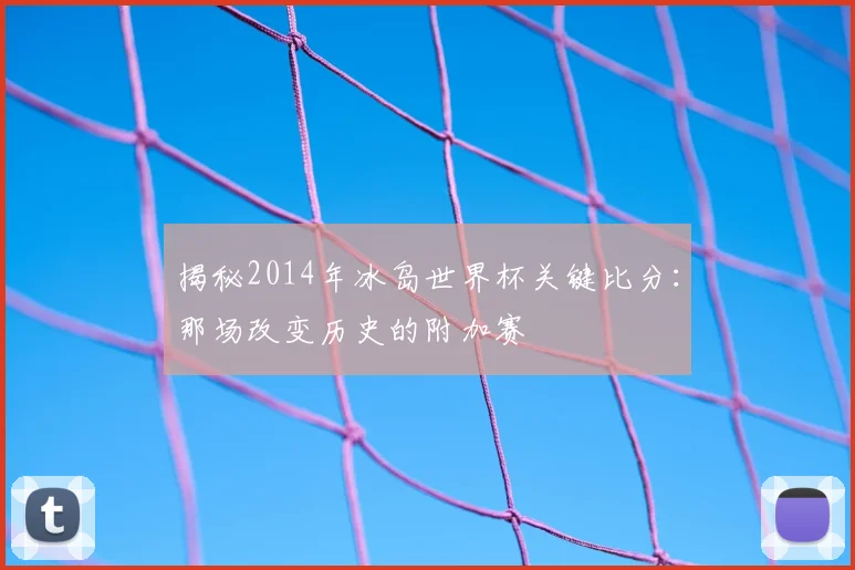 揭秘2014年冰岛世界杯关键比分：那场改变历史的附加赛