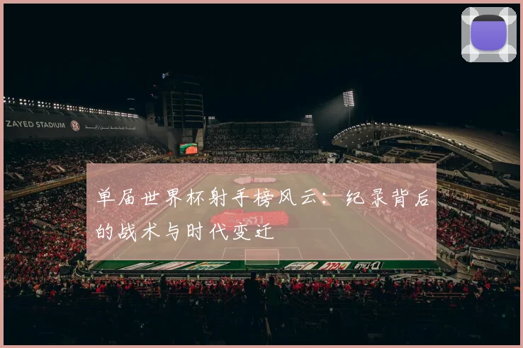 单届世界杯射手榜风云：纪录背后的战术与时代变迁