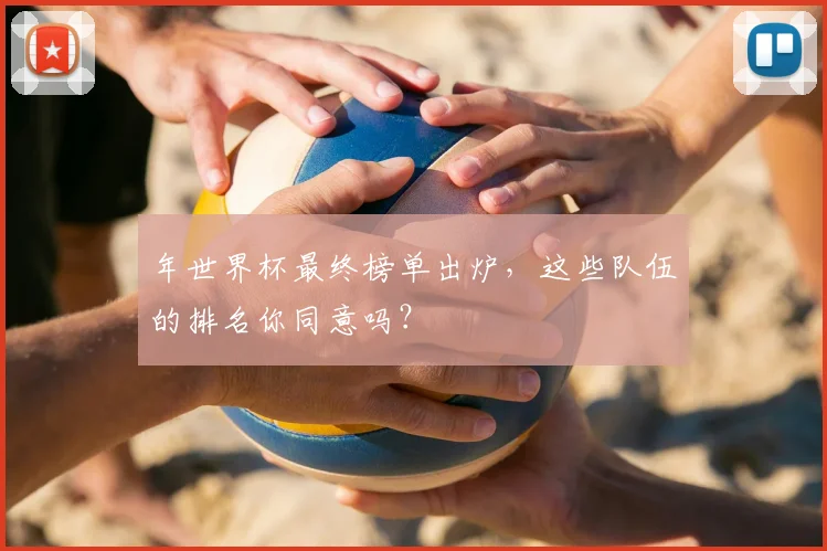 年世界杯最终榜单出炉,这些队伍的排名你同意吗?
