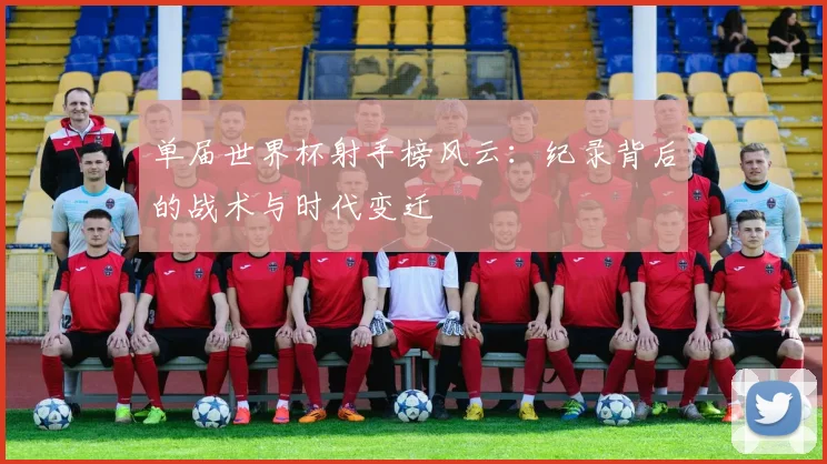 单届世界杯射手榜风云：纪录背后的战术与时代变迁