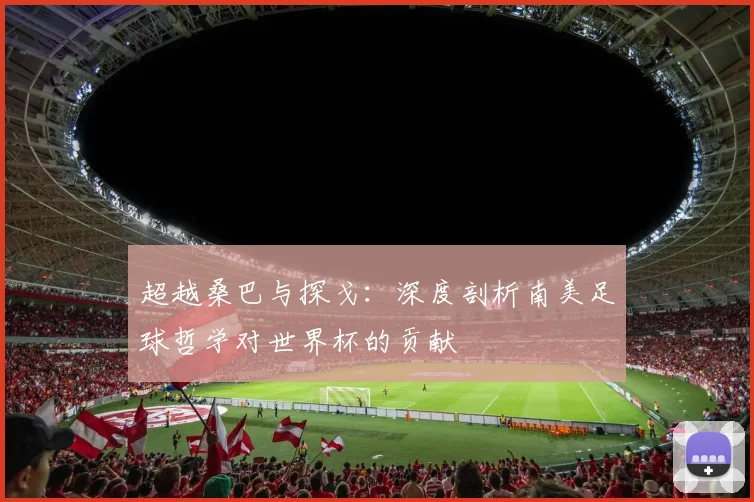 超越桑巴与探戈：深度剖析南美足球哲学对世界杯的贡献