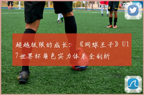 超越极限的成长:《网球王子》U17世界杯角色实力体系全剖析