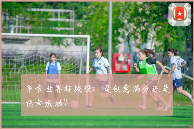 华帝世界杯战役：是创意满分还是侥幸成功？