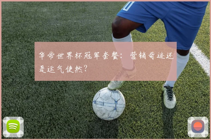 华帝世界杯冠军套餐：营销奇迹还是运气使然？