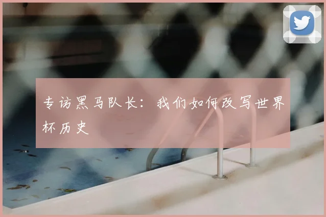 专访黑马队长：我们如何改写世界杯历史