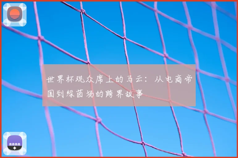 世界杯观众席上的马云：从电商帝国到绿茵场的跨界故事