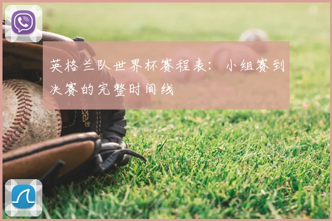 英格兰队世界杯赛程表:小组赛到决赛的完整时间线
