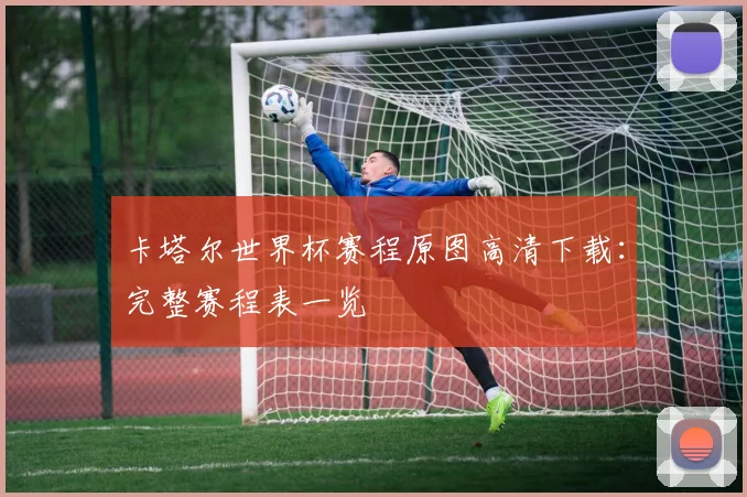 卡塔尔世界杯赛程原图高清下载：完整赛程表一览