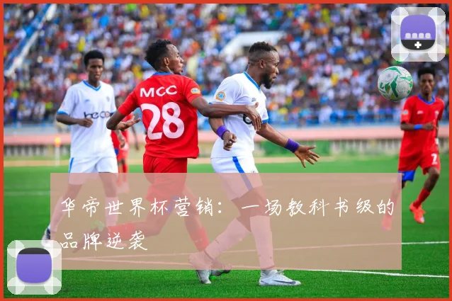 华帝世界杯营销：一场教科书级的品牌逆袭