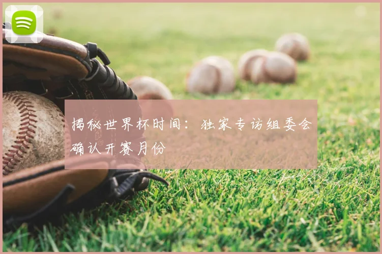 揭秘世界杯时间：独家专访组委会确认开赛月份