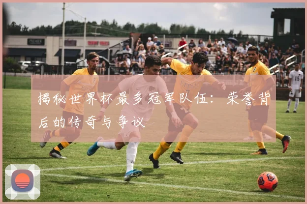 揭秘世界杯最多冠军队伍：荣誉背后的传奇与争议