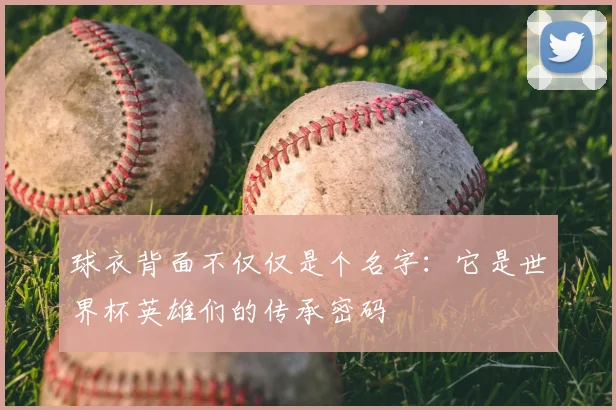球衣背面不仅仅是个名字:它是世界杯英雄们的传承密码