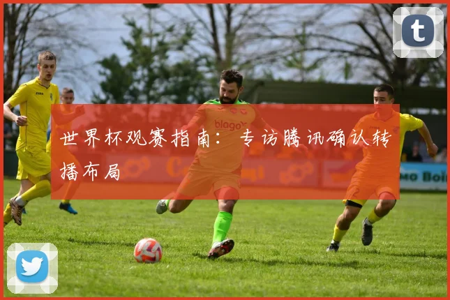 世界杯观赛指南：专访腾讯确认转播布局