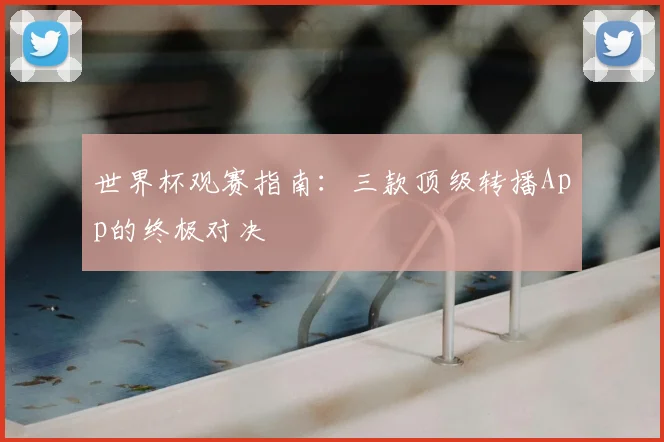 世界杯观赛指南：三款顶级转播App的终极对决