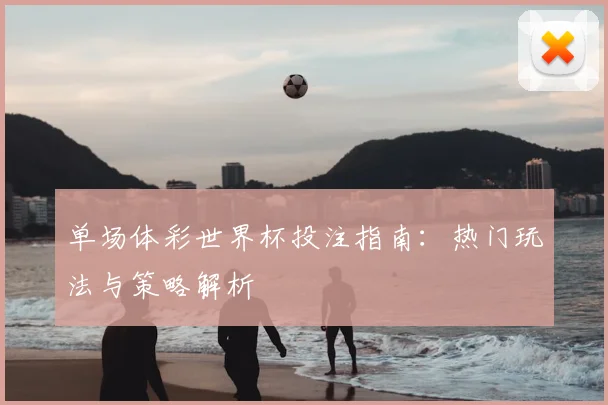 单场体彩世界杯投注指南：热门玩法与策略解析