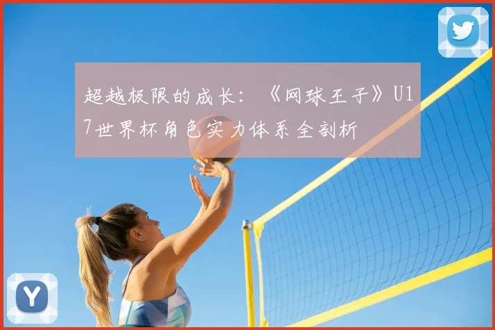超越极限的成长：《网球王子》U17世界杯角色实力体系全剖析