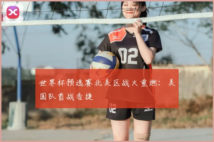 世界杯预选赛北美区战火重燃：美国队首战告捷