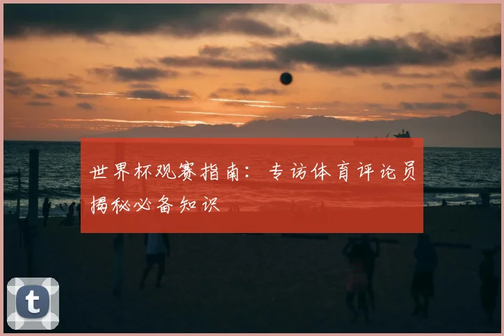 世界杯观赛指南：专访体育评论员揭秘必备知识