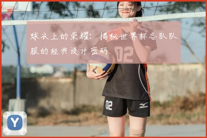 球衣上的荣耀：揭秘世界杯各队队服的经典设计密码