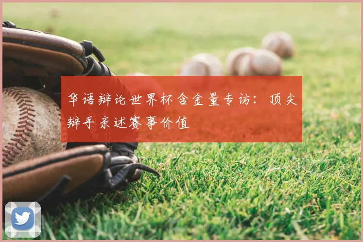 华语辩论世界杯含金量专访：顶尖辩手亲述赛事价值