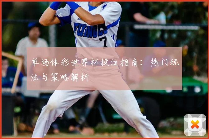 单场体彩世界杯投注指南：热门玩法与策略解析