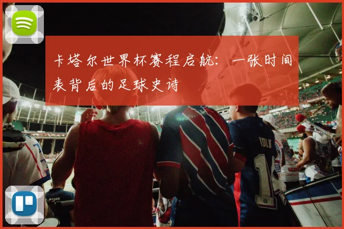 卡塔尔世界杯赛程启航：一张时间表背后的足球史诗