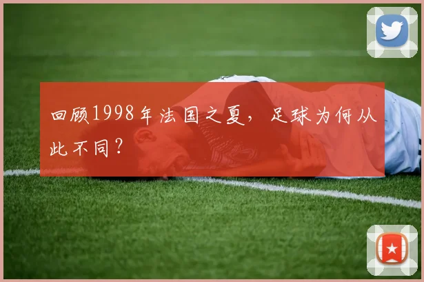 回顾1998年法国之夏，足球为何从此不同？