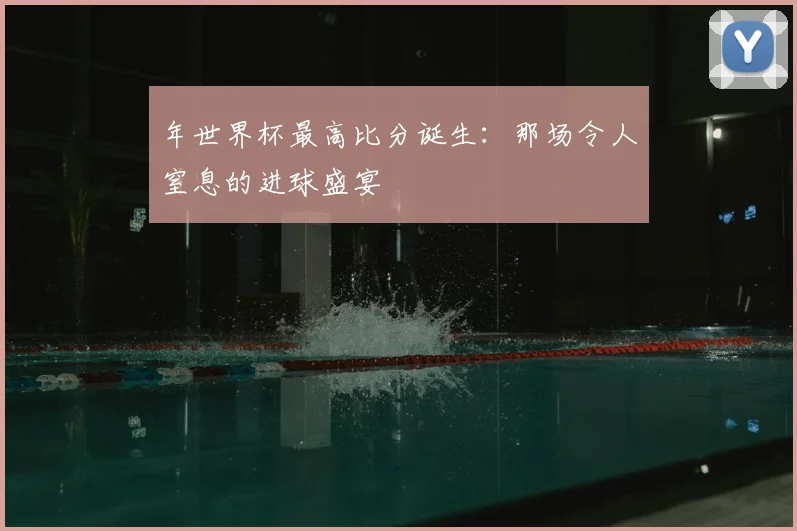 年世界杯最高比分诞生:那场令人窒息的进球盛宴