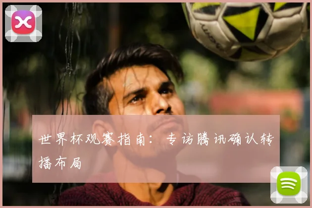 世界杯观赛指南：专访腾讯确认转播布局