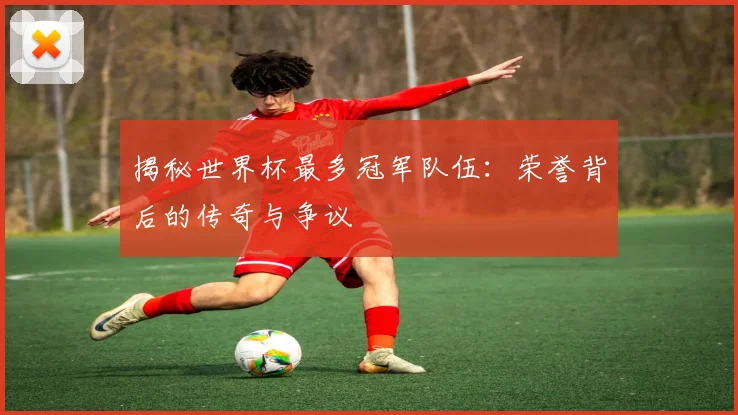 揭秘世界杯最多冠军队伍：荣誉背后的传奇与争议