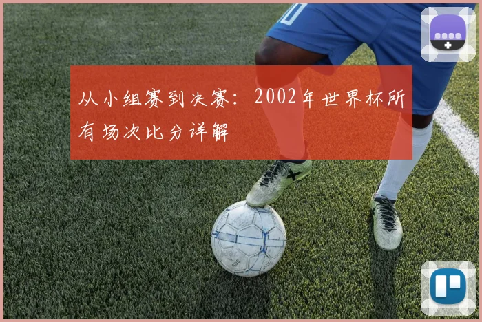 从小组赛到决赛:2002年世界杯所有场次比分详解