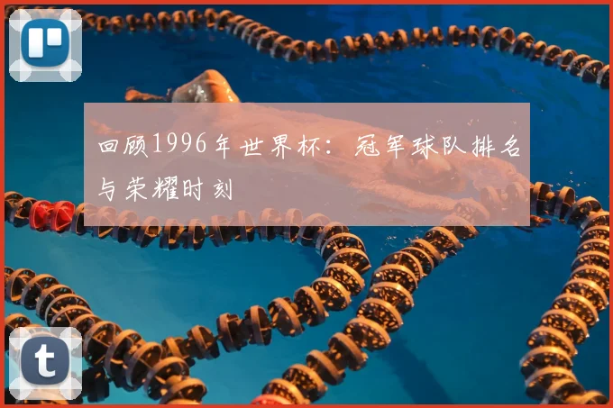 回顾1996年世界杯:冠军球队排名与荣耀时刻