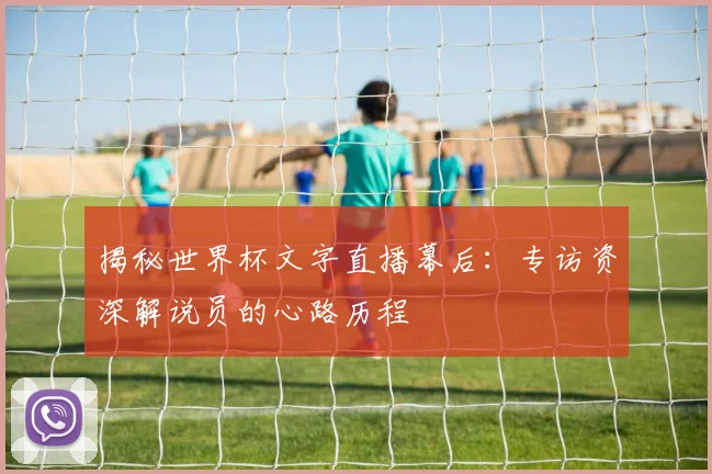 揭秘世界杯文字直播幕后：专访资深解说员的心路历程