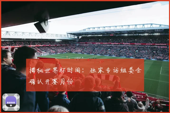 揭秘世界杯时间：独家专访组委会确认开赛月份