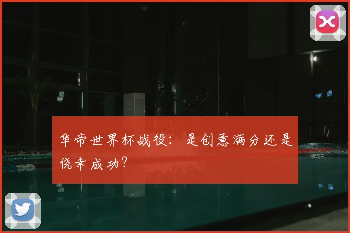 华帝世界杯战役：是创意满分还是侥幸成功？