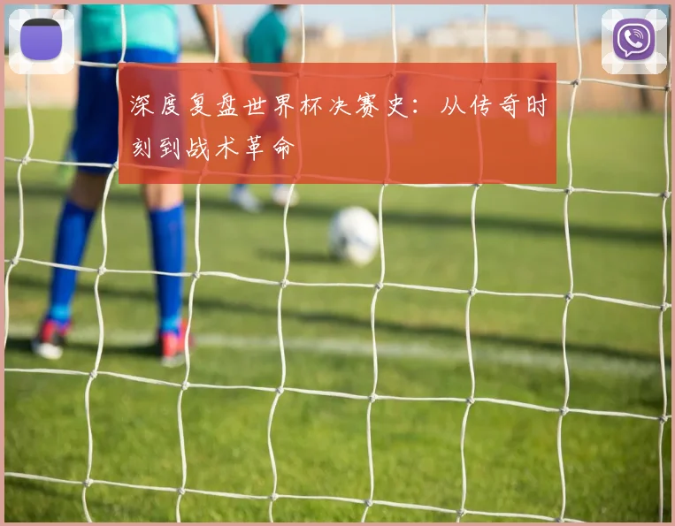 深度复盘世界杯决赛史：从传奇时刻到战术革命