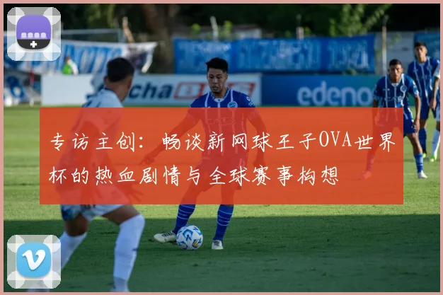 专访主创：畅谈新网球王子OVA世界杯的热血剧情与全球赛事构想