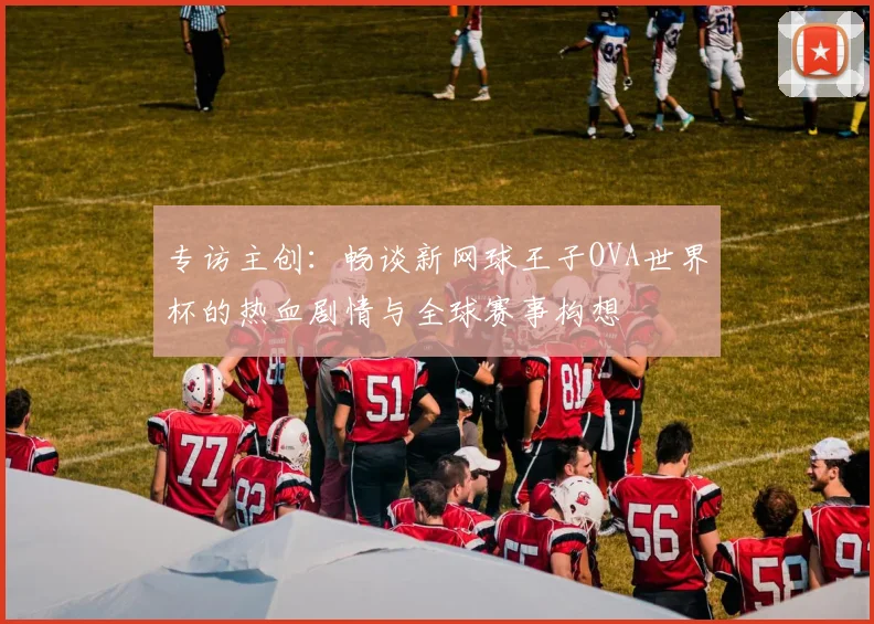 专访主创：畅谈新网球王子OVA世界杯的热血剧情与全球赛事构想
