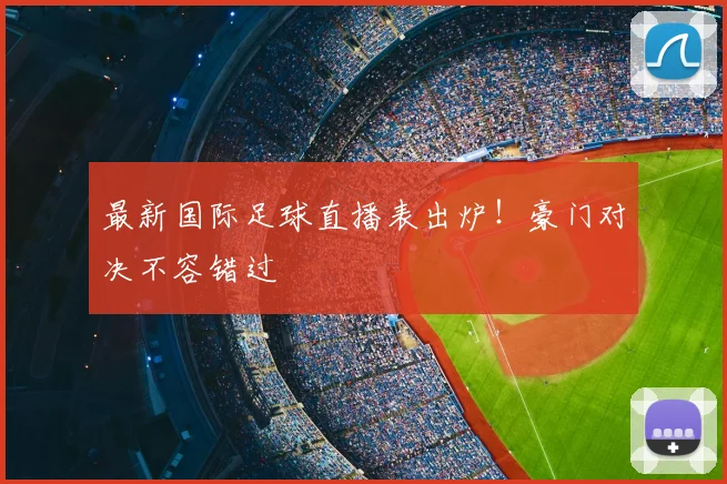 最新国际足球直播表出炉!豪门对决不容错过