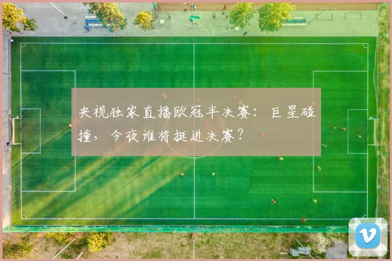 央视独家直播欧冠半决赛：巨星碰撞，今夜谁将挺进决赛？