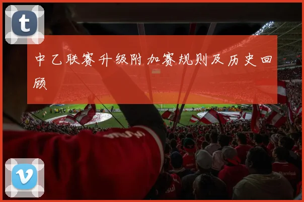 中乙联赛升级附加赛规则及历史回顾