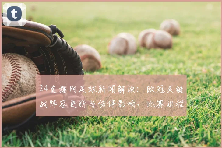 24直播网足球新闻解读：欧冠关键战阵容更新与伤停影响，比赛进程与看点