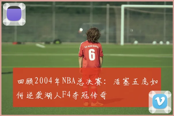 回顾2004年NBA总决赛：活塞五虎如何逆袭湖人F4夺冠传奇
